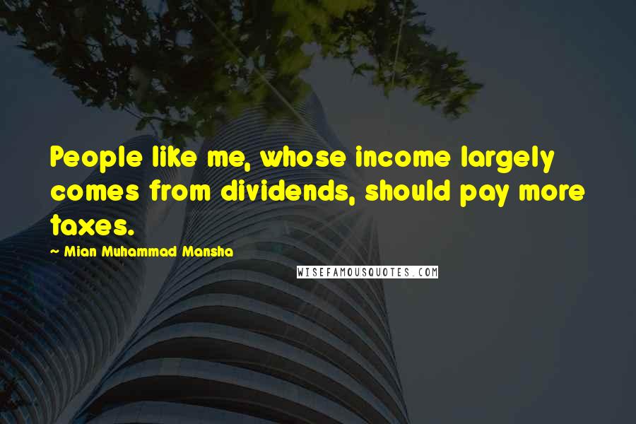 Mian Muhammad Mansha Quotes: People like me, whose income largely comes from dividends, should pay more taxes.