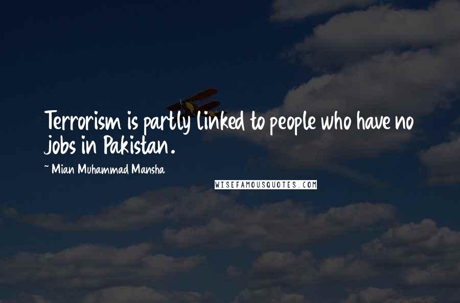 Mian Muhammad Mansha Quotes: Terrorism is partly linked to people who have no jobs in Pakistan.