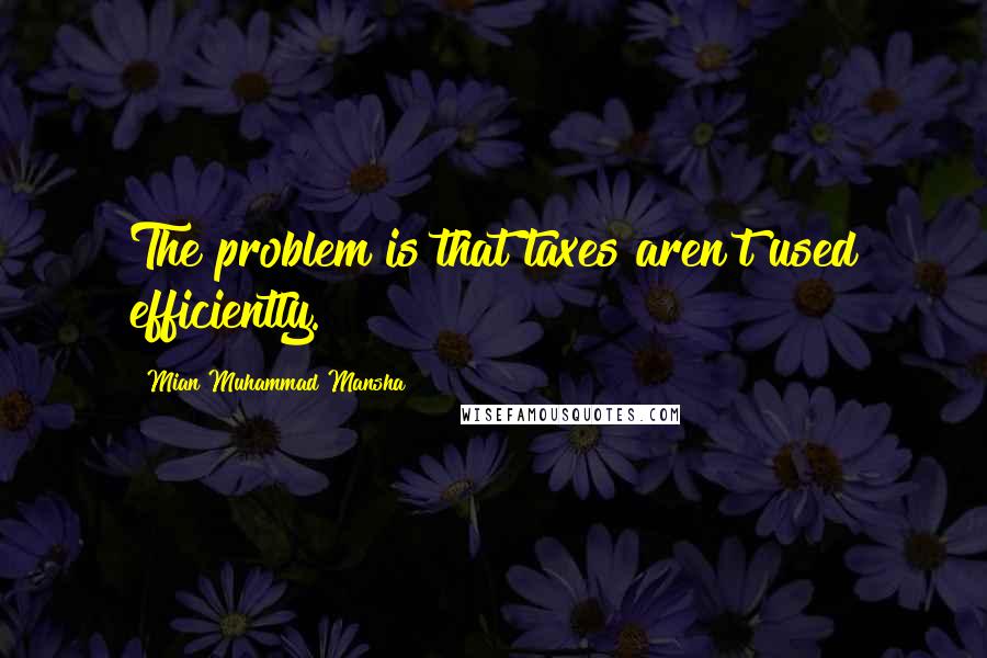 Mian Muhammad Mansha Quotes: The problem is that taxes aren't used efficiently.