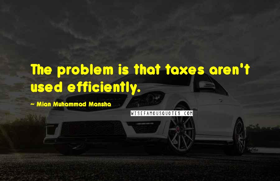 Mian Muhammad Mansha Quotes: The problem is that taxes aren't used efficiently.