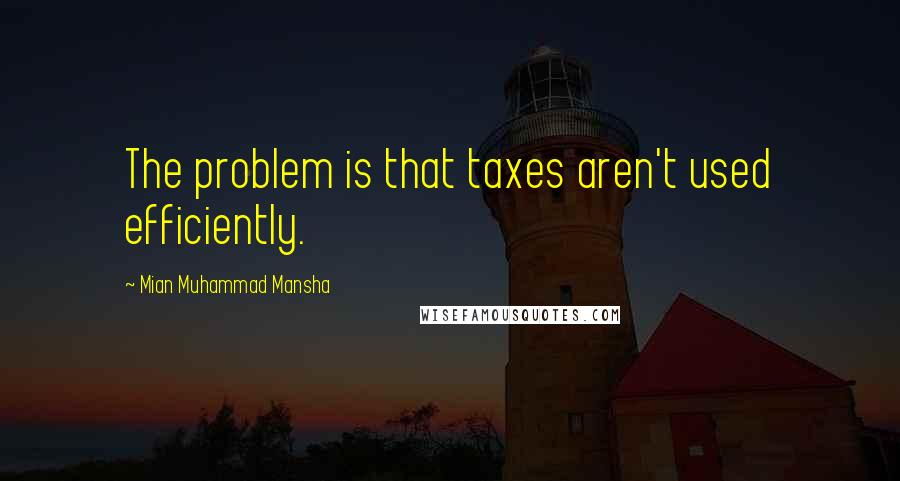 Mian Muhammad Mansha Quotes: The problem is that taxes aren't used efficiently.