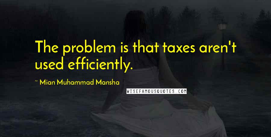 Mian Muhammad Mansha Quotes: The problem is that taxes aren't used efficiently.