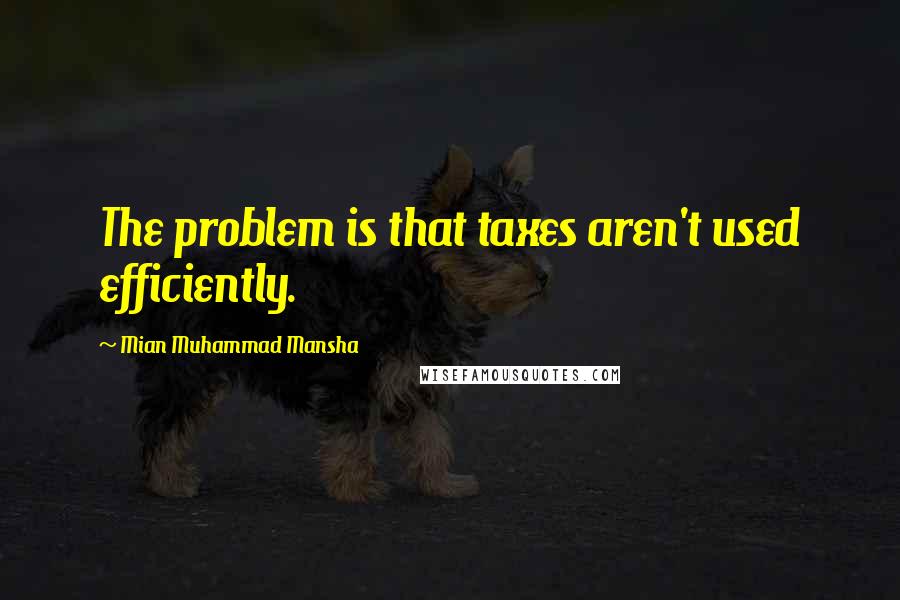Mian Muhammad Mansha Quotes: The problem is that taxes aren't used efficiently.