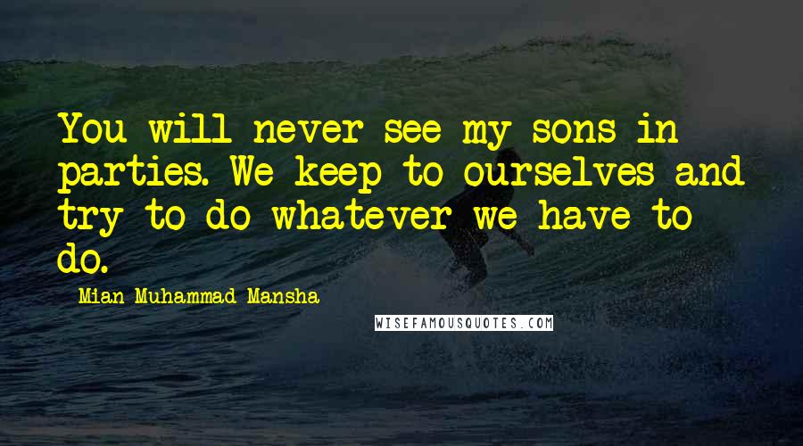 Mian Muhammad Mansha Quotes: You will never see my sons in parties. We keep to ourselves and try to do whatever we have to do.