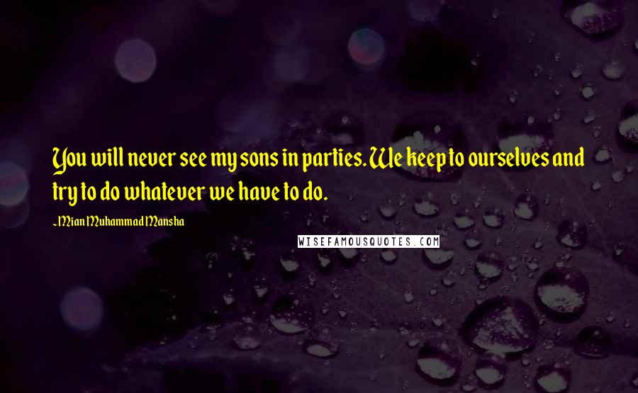 Mian Muhammad Mansha Quotes: You will never see my sons in parties. We keep to ourselves and try to do whatever we have to do.