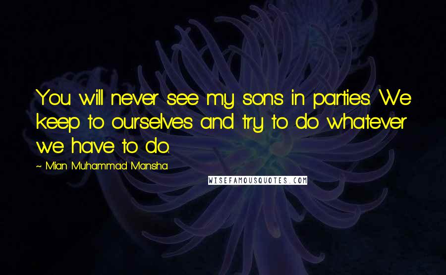 Mian Muhammad Mansha Quotes: You will never see my sons in parties. We keep to ourselves and try to do whatever we have to do.