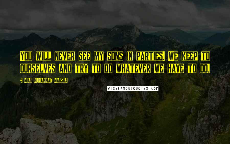 Mian Muhammad Mansha Quotes: You will never see my sons in parties. We keep to ourselves and try to do whatever we have to do.