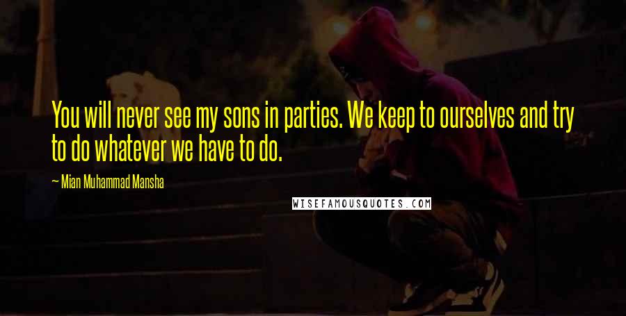 Mian Muhammad Mansha Quotes: You will never see my sons in parties. We keep to ourselves and try to do whatever we have to do.