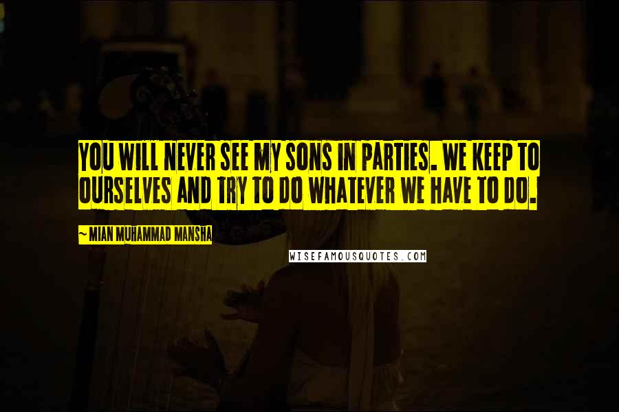 Mian Muhammad Mansha Quotes: You will never see my sons in parties. We keep to ourselves and try to do whatever we have to do.