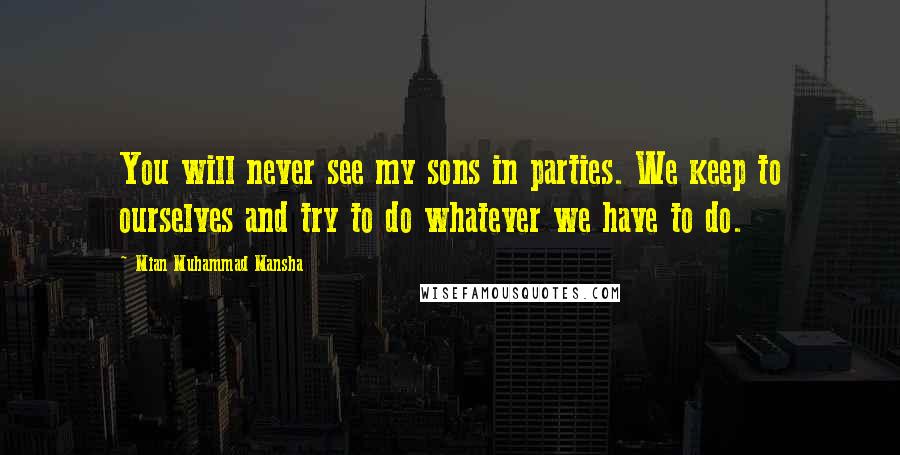 Mian Muhammad Mansha Quotes: You will never see my sons in parties. We keep to ourselves and try to do whatever we have to do.
