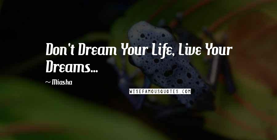 Miasha Quotes: Don't Dream Your Life, Live Your Dreams...
