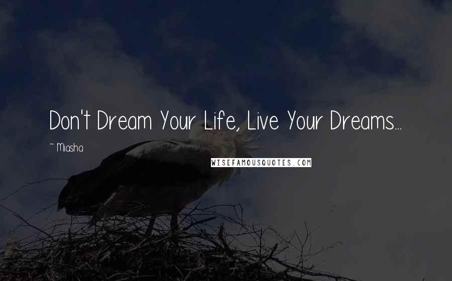 Miasha Quotes: Don't Dream Your Life, Live Your Dreams...