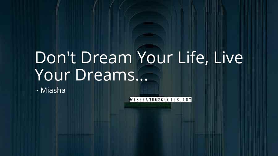 Miasha Quotes: Don't Dream Your Life, Live Your Dreams...