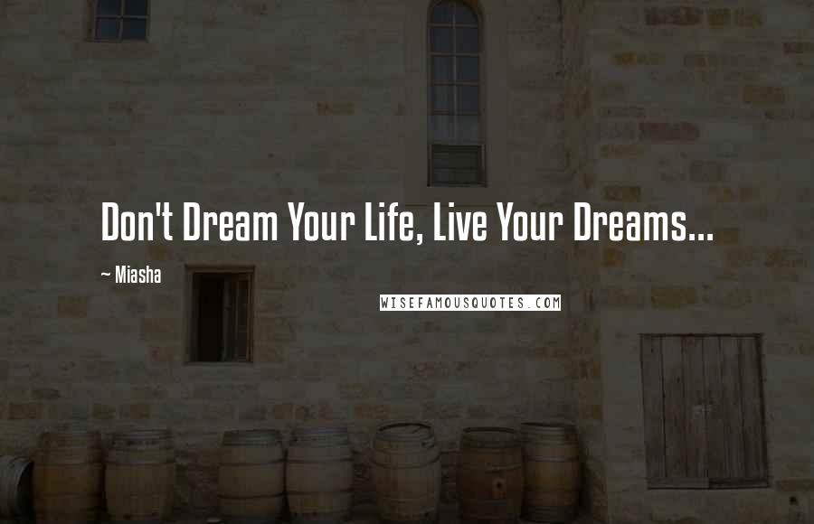 Miasha Quotes: Don't Dream Your Life, Live Your Dreams...