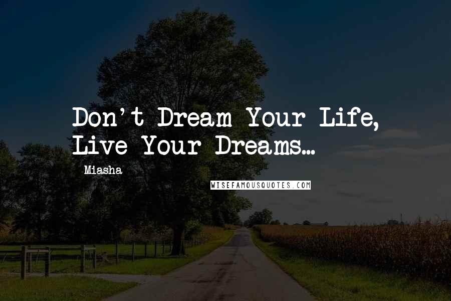 Miasha Quotes: Don't Dream Your Life, Live Your Dreams...
