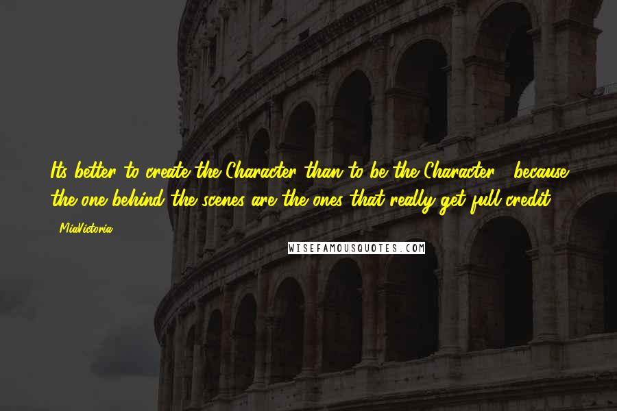 MiaVictoria Quotes: Its better to create the Character than to be the Character , because the one behind the scenes are the ones that really get full credit