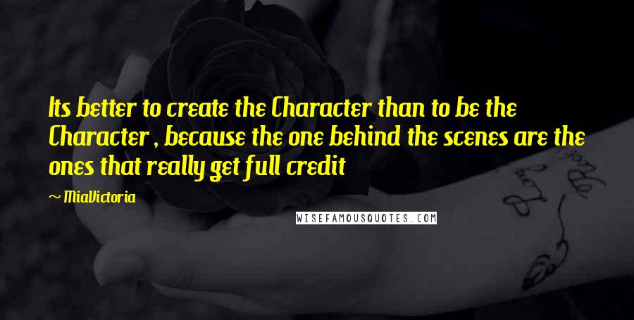 MiaVictoria Quotes: Its better to create the Character than to be the Character , because the one behind the scenes are the ones that really get full credit