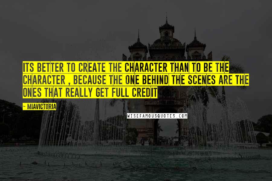 MiaVictoria Quotes: Its better to create the Character than to be the Character , because the one behind the scenes are the ones that really get full credit