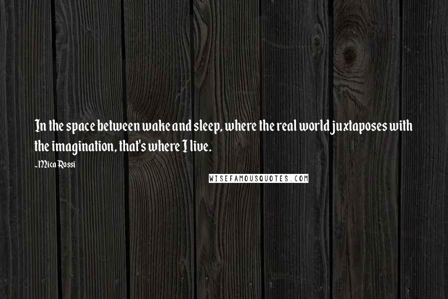 Mica Rossi Quotes: In the space between wake and sleep, where the real world juxtaposes with the imagination, that's where I live.