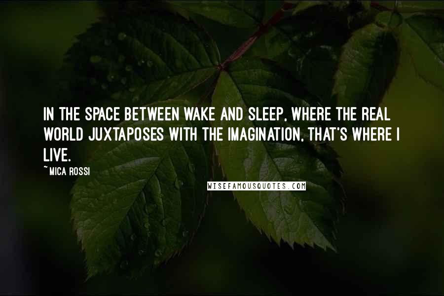 Mica Rossi Quotes: In the space between wake and sleep, where the real world juxtaposes with the imagination, that's where I live.