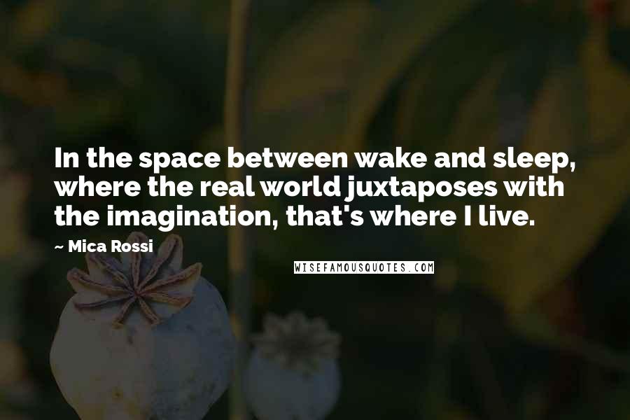 Mica Rossi Quotes: In the space between wake and sleep, where the real world juxtaposes with the imagination, that's where I live.