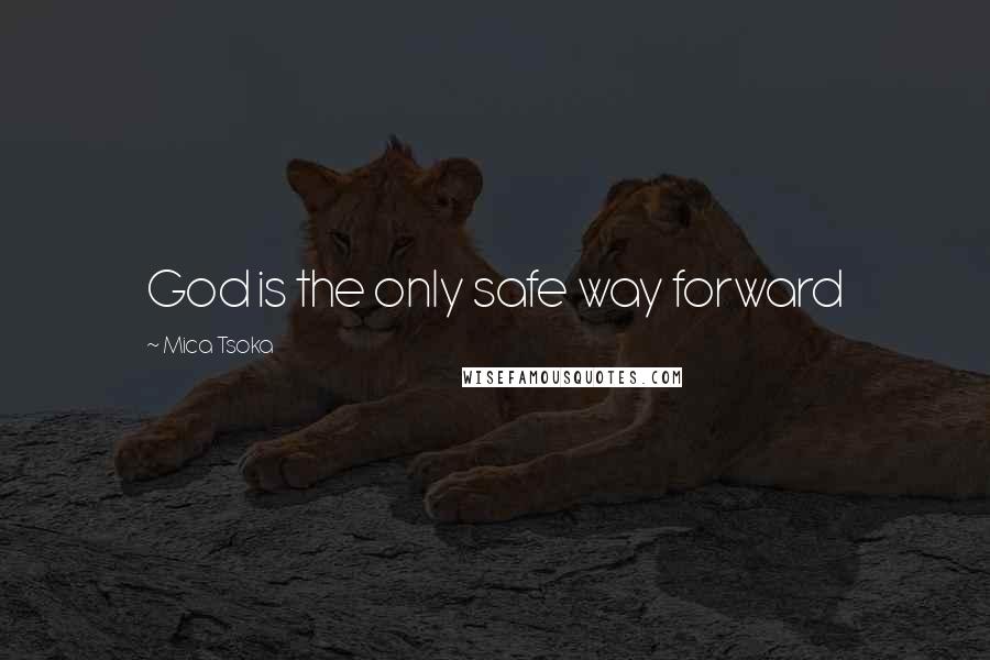 Mica Tsoka Quotes: God is the only safe way forward