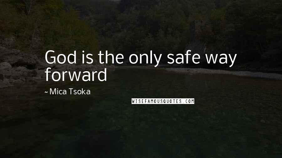 Mica Tsoka Quotes: God is the only safe way forward