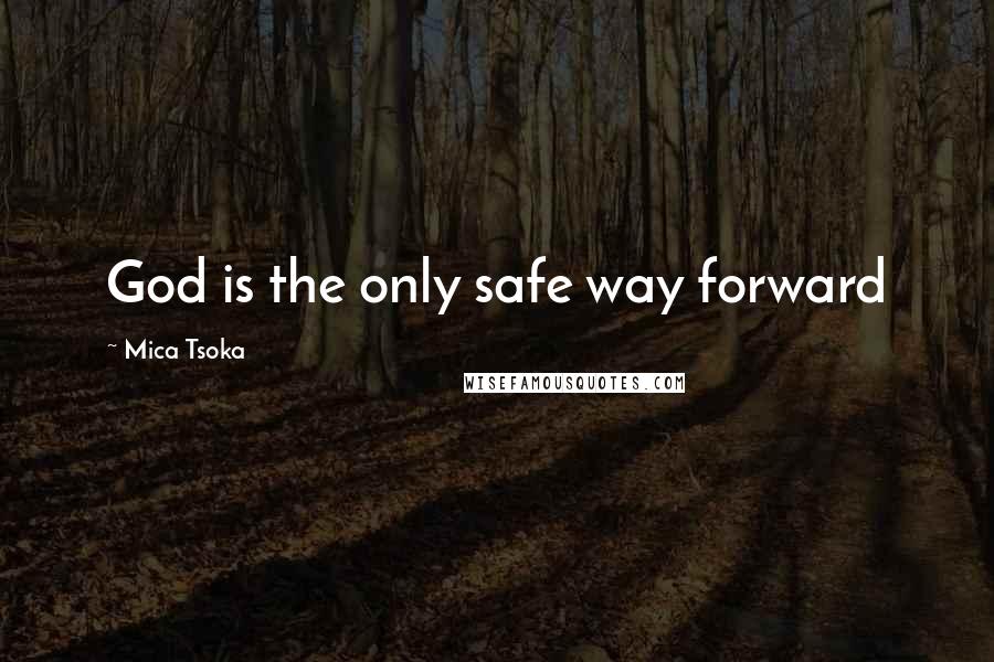 Mica Tsoka Quotes: God is the only safe way forward