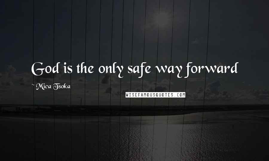 Mica Tsoka Quotes: God is the only safe way forward