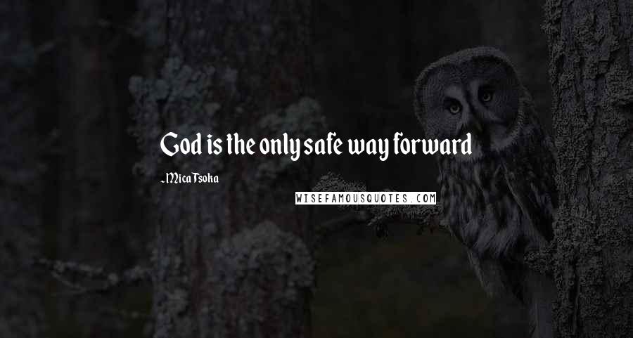 Mica Tsoka Quotes: God is the only safe way forward