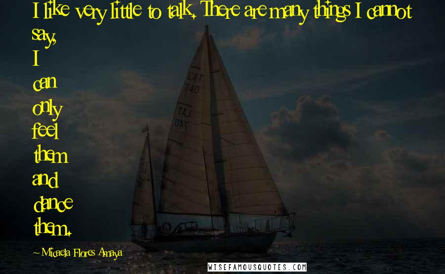 Micaela Flores Amaya Quotes: I like very little to talk. There are many things I cannot say, I can only feel them and dance them.