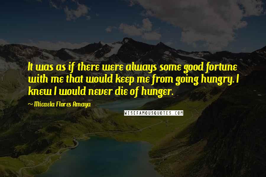 Micaela Flores Amaya Quotes: It was as if there were always some good fortune with me that would keep me from going hungry. I knew I would never die of hunger.