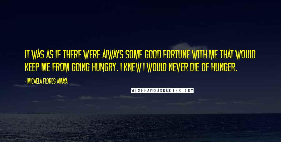 Micaela Flores Amaya Quotes: It was as if there were always some good fortune with me that would keep me from going hungry. I knew I would never die of hunger.