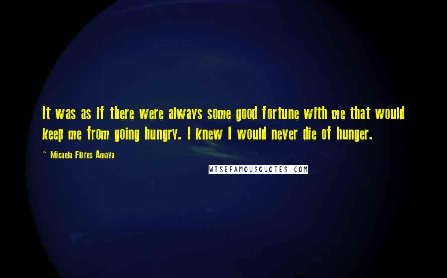 Micaela Flores Amaya Quotes: It was as if there were always some good fortune with me that would keep me from going hungry. I knew I would never die of hunger.