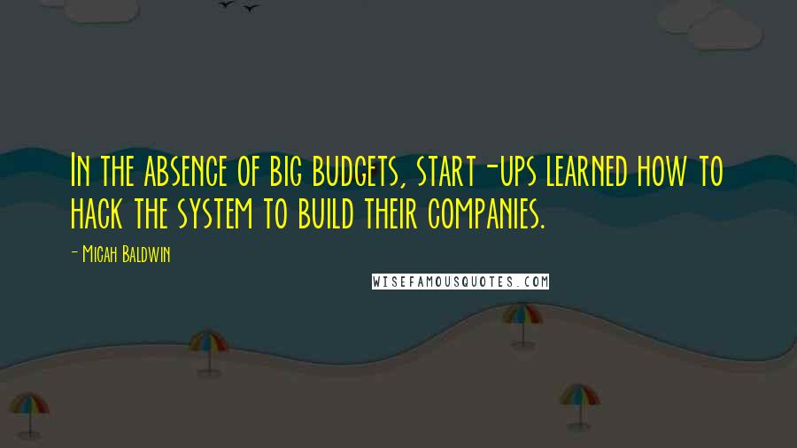 Micah Baldwin Quotes: In the absence of big budgets, start-ups learned how to hack the system to build their companies.