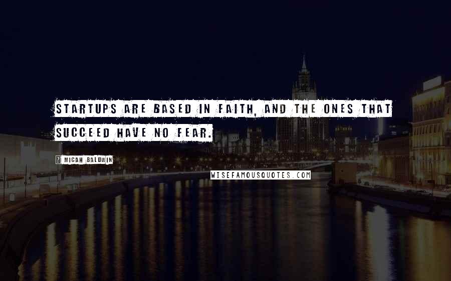 Micah Baldwin Quotes: Startups are based in faith, and the ones that succeed have no fear.