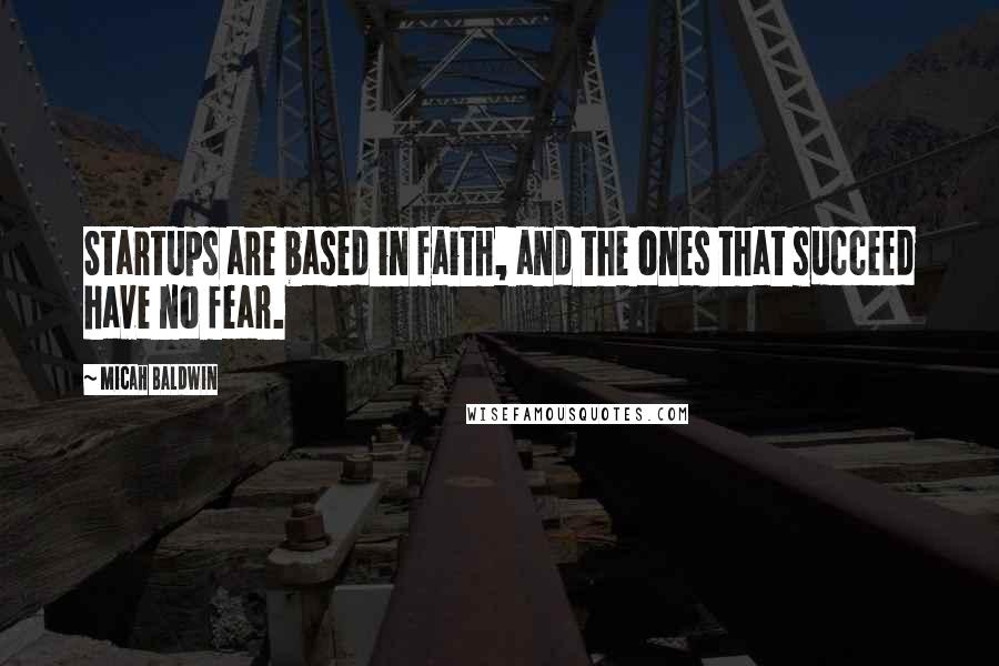 Micah Baldwin Quotes: Startups are based in faith, and the ones that succeed have no fear.