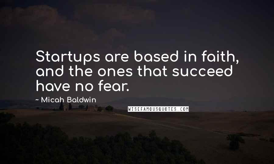 Micah Baldwin Quotes: Startups are based in faith, and the ones that succeed have no fear.