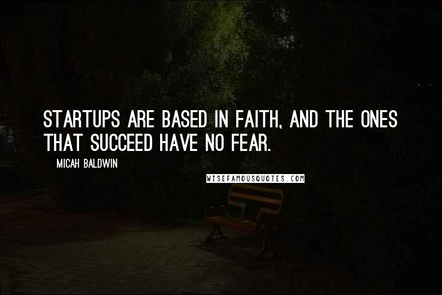 Micah Baldwin Quotes: Startups are based in faith, and the ones that succeed have no fear.