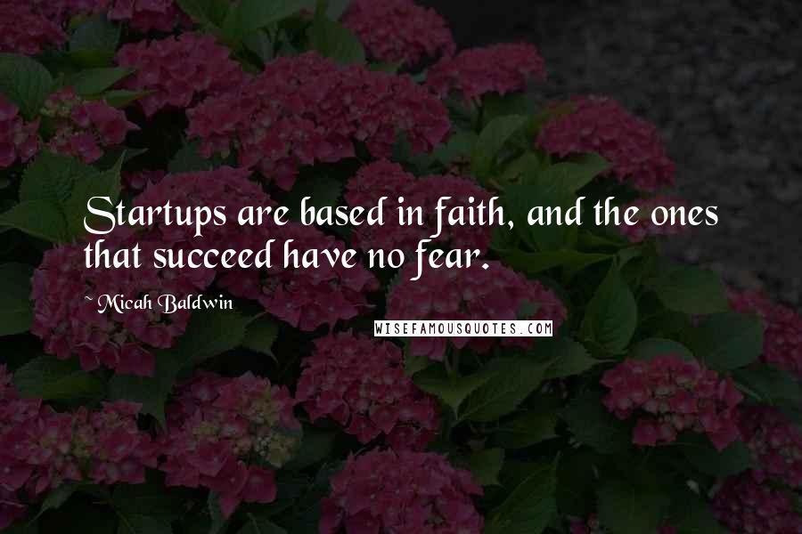 Micah Baldwin Quotes: Startups are based in faith, and the ones that succeed have no fear.