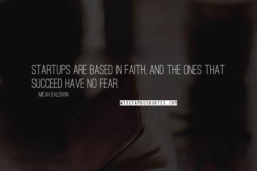 Micah Baldwin Quotes: Startups are based in faith, and the ones that succeed have no fear.