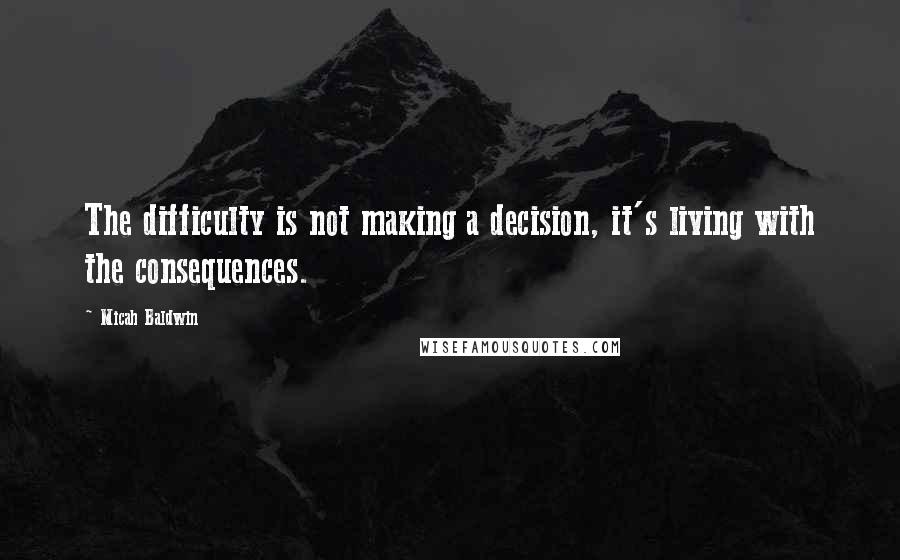 Micah Baldwin Quotes: The difficulty is not making a decision, it's living with the consequences.