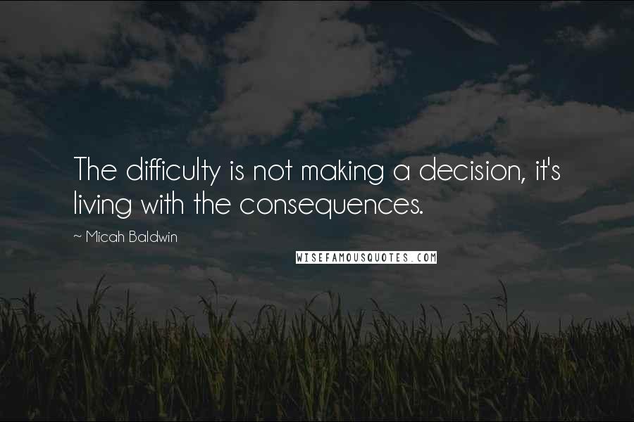 Micah Baldwin Quotes: The difficulty is not making a decision, it's living with the consequences.