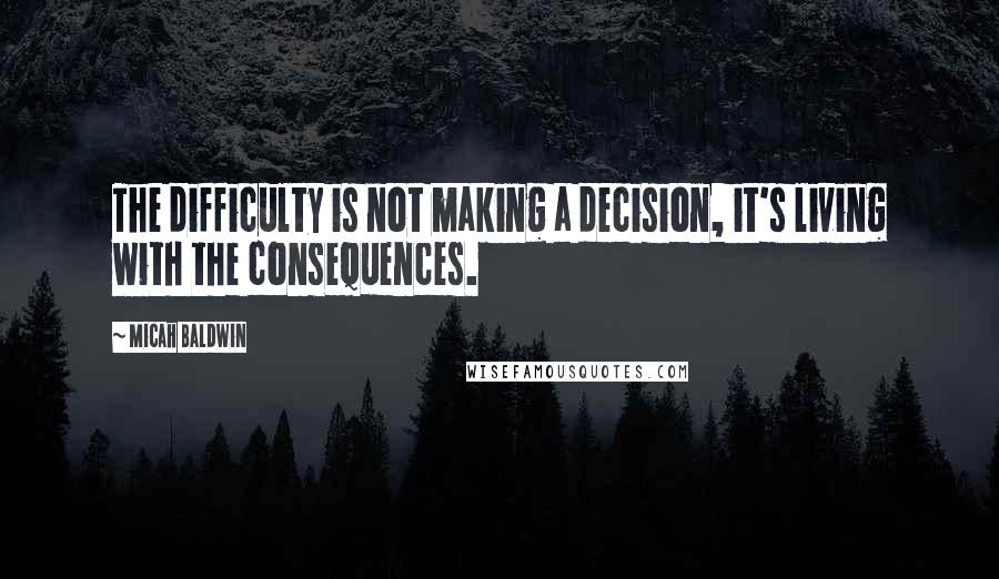 Micah Baldwin Quotes: The difficulty is not making a decision, it's living with the consequences.