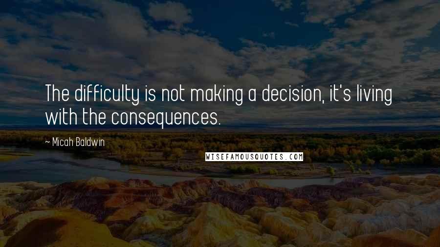 Micah Baldwin Quotes: The difficulty is not making a decision, it's living with the consequences.