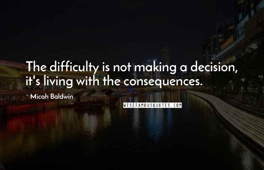Micah Baldwin Quotes: The difficulty is not making a decision, it's living with the consequences.