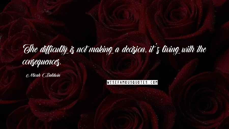 Micah Baldwin Quotes: The difficulty is not making a decision, it's living with the consequences.