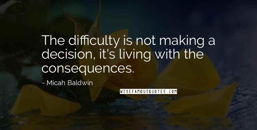 Micah Baldwin Quotes: The difficulty is not making a decision, it's living with the consequences.