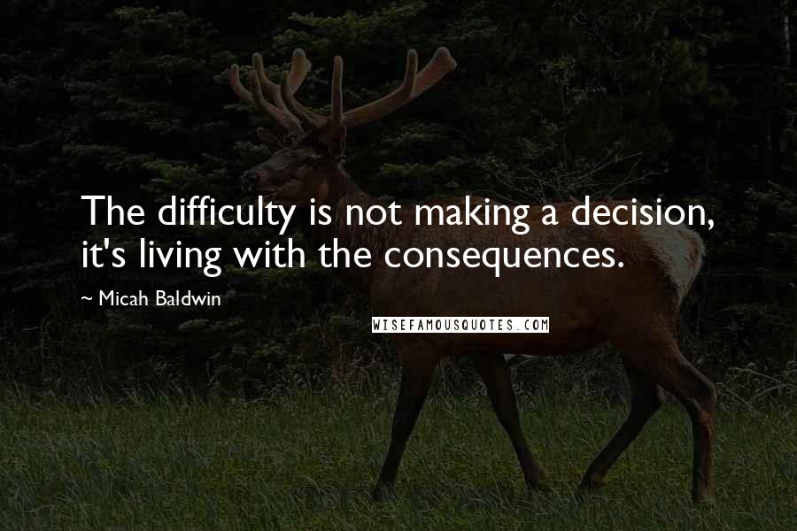 Micah Baldwin Quotes: The difficulty is not making a decision, it's living with the consequences.