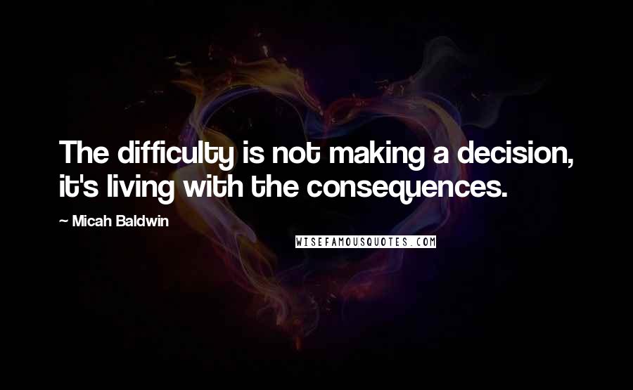 Micah Baldwin Quotes: The difficulty is not making a decision, it's living with the consequences.